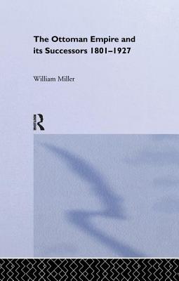 The Ottoman Empire and Its Successors, 1801-1927 - Miller, William