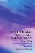 The Ottoman Empire and Safavid Iran, 1639-1682: Diplomacy and Borderlands in the Early Modern Middle East