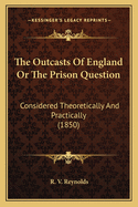 The Outcasts of England: Or the Prison Question Considered Theoretically and Practically