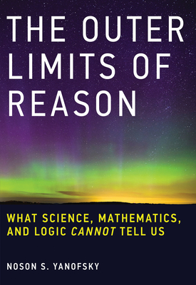 The Outer Limits of Reason: What Science, Mathematics, and Logic Cannot Tell Us - Yanofsky, Noson S
