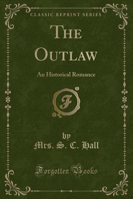 The Outlaw: An Historical Romance (Classic Reprint) - Hall, Mrs S C