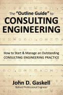 The "Outline Guide" to CONSULTING ENGINEERING: How to Start & Manage an Outstanding CONSULTING ENGINEERING PRACTICE