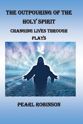 The Outpouring of the Holy Spirit, Changing Lives Through Plays - Robinson, Pearl