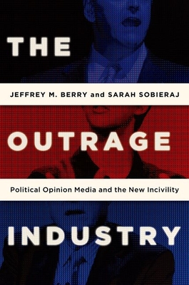 The Outrage Industry: Political Opinion Media and the New Incivility - Berry, Jeffrey M., and Sobieraj, Sarah