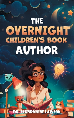 The Overnight Children's Book Author: A Step-By-Step Guide to Designing Your First Children's Book from Planning to Publication Discover How to Write, Illustrate, Edit, & Publish Your Story - Lawson, Scharmaine, Dr.