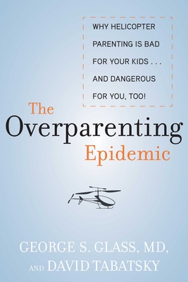 The Overparenting Epidemic: Why Helicopter Parenting Is Bad for Your Kids . . . and Dangerous for You, Too! - Glass, George S, and Tabatsky, David