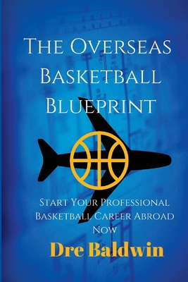 The Overseas Basketball Blueprint: A Guidebook On Starting And Furthering Your Professional Basketball Career Abroad For American-Born Players - Baldwin, Dre