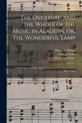 The Overture, and the Whole of the Music in Aladdin, or, The Wonderful Lamp: a Fairy Opera in Three Acts, Performed at the Theatre Royal Drury Lane - Bishop, Henry R (Henry Rowley) 1786 (Creator), and Soane, George 1790-1860, and Weber, Carl Maria Von 1786-1826 (Creator)