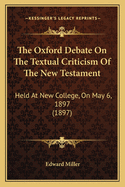 The Oxford Debate On The Textual Criticism Of The New Testament: Held At New College, On May 6, 1897 (1897)