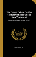 The Oxford Debate On The Textual Criticism Of The New Testament: Held At New College On May 6, 1897
