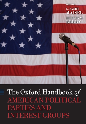 The Oxford Handbook of American Political Parties and Interest Groups - Maisel, L. Sandy (Editor), and Berry, Jeffrey M. (Editor)