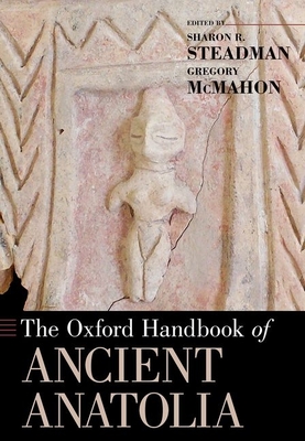 The Oxford Handbook of Ancient Anatolia - Steadman, Sharon R (Editor), and McMahon, Gregory (Editor)