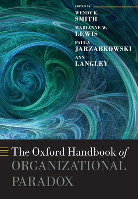 The Oxford Handbook of Organizational Paradox - Smith, Wendy K. (Editor), and Lewis, Marianne W. (Editor), and Jarzabkowski, Paula (Editor)