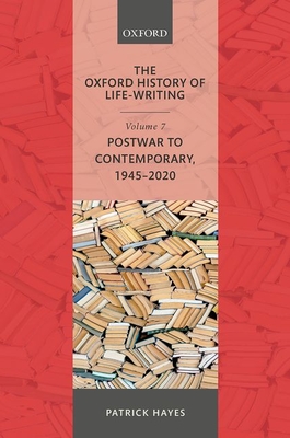 The Oxford History of Life-Writing: Volume 7: Postwar to Contemporary, 1945-2020 - Hayes, Patrick