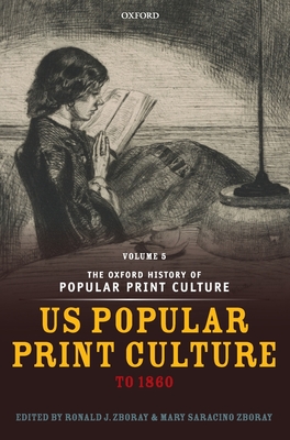 The Oxford History of Popular Print Culture: Volume Five: US Popular Print Culture to 1860 - Zboray, Ronald J. (Editor), and Saracino Zboray, Mary (Editor)