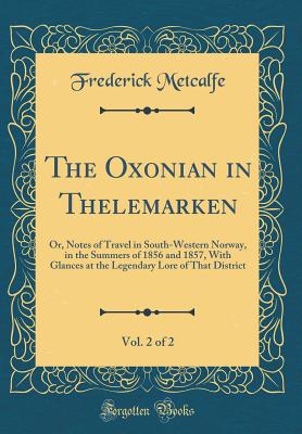 The Oxonian in Thelemarken, Vol. 2 of 2: Or, Notes of Travel in South-Western Norway, in the Summers of 1856 and 1857, with Glances at the Legendary Lore of That District (Classic Reprint) - Metcalfe, Frederick