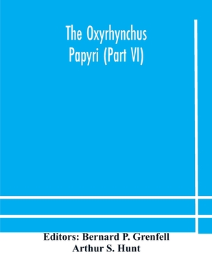 The Oxyrhynchus papyri (Part VI) - P Grenfell, Bernard (Editor), and S Hunt, Arthur