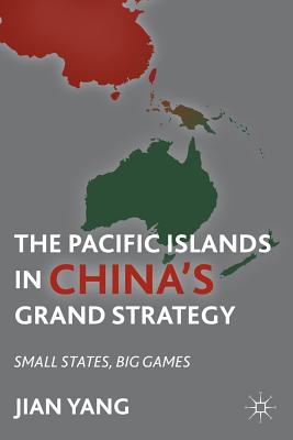 The Pacific Islands in China's Grand Strategy: Small States, Big Games - Yang, J