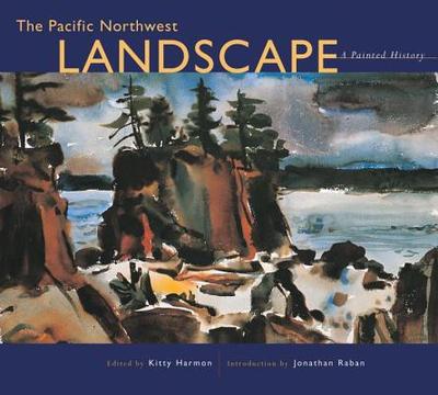 The Pacific Northwest Landscape: A Painted History - Harmon, Kitty (Editor), and Raban, Jonathan (Introduction by)