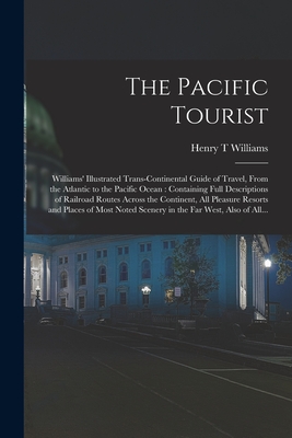 The Pacific Tourist: Williams' Illustrated Trans-continental Guide of Travel, From the Atlantic to the Pacific Ocean: Containing Full Descriptions of Railroad Routes Across the Continent, All Pleasure Resorts and Places of Most Noted Scenery in The... - Williams, Henry T