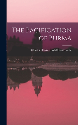 The Pacification of Burma - Crosthwaite, Charles, Sir