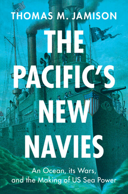 The Pacific's New Navies: An Ocean, its Wars, and the Making of US Sea Power - Jamison, Thomas M.