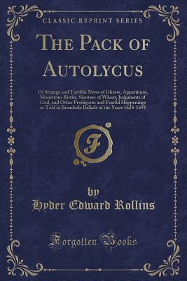 The Pack of Autolycus: Or Strange and Terrible News of Ghosts, Apparitions, Monstrous Births, Showers of Wheat, Judgments of God, and Other Prodigious and Fearful Happenings as Told in Broadside Ballads of the Years 1624-1693 (Classic Reprint) - Rollins, Hyder Edward