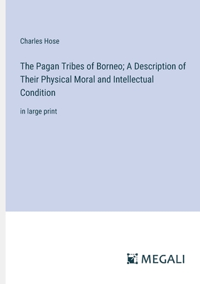 The Pagan Tribes of Borneo; A Description of Their Physical Moral and Intellectual Condition: in large print - Hose, Charles