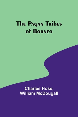 The Pagan Tribes of Borneo - Hose, Charles, and McDougall, William