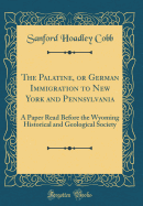 The Palatine, or German Immigration to New York and Pennsylvania: A Paper Read Before the Wyoming Historical and Geological Society (Classic Reprint)