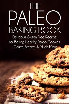 The Paleo Baking Book: Delicious Gluten Free Recipes for Baking Healthy Paleo Cookies, Cakes, Breads and Much More - Taylor, Jackson