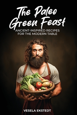 The Paleo Green Feast: Ancient Inspired Recipes for the Modern Table - Ekstedt, Vesela