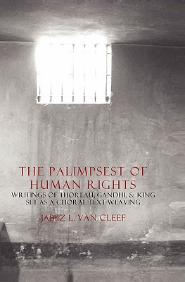 The Palimpsest Of Human Rights: Writings Of Thoreau, Gandhi, & King Arranged As A Choral Text-Weaving - Van Cleef, Jabez L