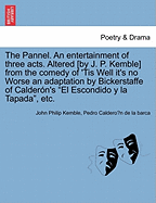 The Pannel. an Entertainment of Three Acts. Altered [by J. P. Kemble] from the Comedy of 'tis Well It's No Worse an Adaptation by Bickerstaffe of Calder?n's El Escondido Y La Tapada, Etc.