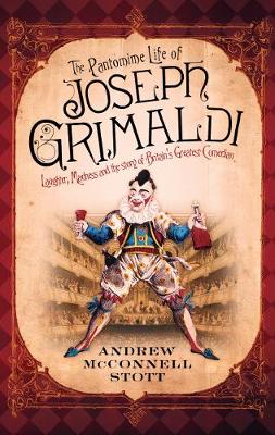 The Pantomime Life of Joseph Grimaldi: Laughter, Madness and the Story of Britain's Greatest Comedian - Stott, Andrew