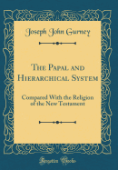 The Papal and Hierarchical System: Compared with the Religion of the New Testament (Classic Reprint)