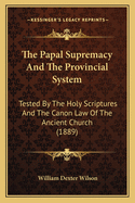 The Papal Supremacy and the Provincial System: Tested by the Holy Scriptures and the Canon Law of the Ancient Church (1889)