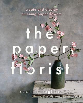 The Paper Florist: Create and display stunning paper flowers - Mclaughlin, Suzi
