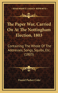 The Paper War, Carried on at the Nottingham Election, 1803: Containing the Whole of the Addresses, Songs, Squibs, Etc. (1803)