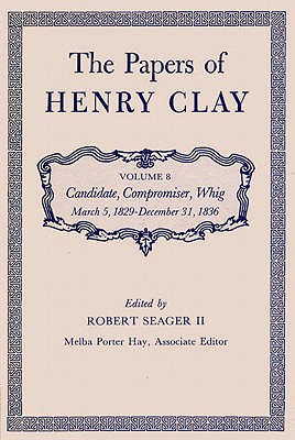 The Papers of Henry Clay: Candidate, Compromiser, Whig, March 5, 1829-December 31, 1836 Volume 8 - Clay, Henry