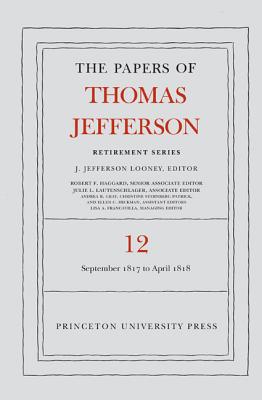 The Papers of Thomas Jefferson: Retirement Series, Volume 12: 1 September 1817 to 21 April 1818 - Jefferson, Thomas, and Looney, J Jefferson (Editor)