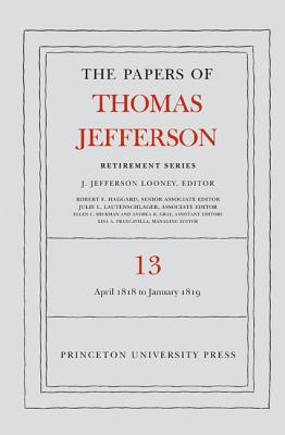 The Papers of Thomas Jefferson: Retirement Series, Volume 13: 22 April 1818 to 31 January 1819 - Jefferson, Thomas, and Looney, J Jefferson (Editor)