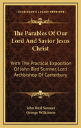 The Parables of Our Lord and Savior Jesus Christ: With the Practical Exposition of John Bird Sumner, Lord Archbishop of Canterbury