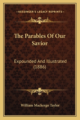 The Parables Of Our Savior: Expounded And Illustrated (1886) - Taylor, William Mackergo
