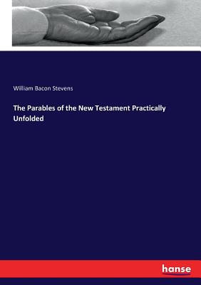 The Parables of the New Testament Practically Unfolded - Stevens, William Bacon