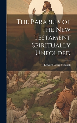 The Parables of the New Testament Spiritually Unfolded - Mitchell, Edward Craig 1836-1911