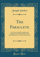 The Paraclete: An Essay on the Personality and Ministry of the Holy Ghost, with Some Reference to Current Discussions (Classic Reprint)