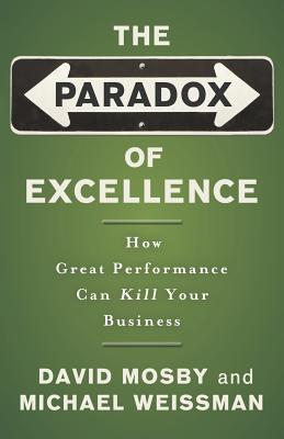 The Paradox of Excellence: How Great Performance Can Kill Your Business - Mosby, David, and Weissman, Michael