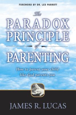 The Paradox Principle of Parenting: How to Parent Your Child Like God Parents You - Lucas, James R