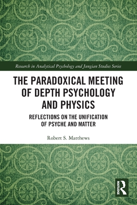 The Paradoxical Meeting of Depth Psychology and Physics: Reflections on the Unification of Psyche and Matter - Matthews, Robert S